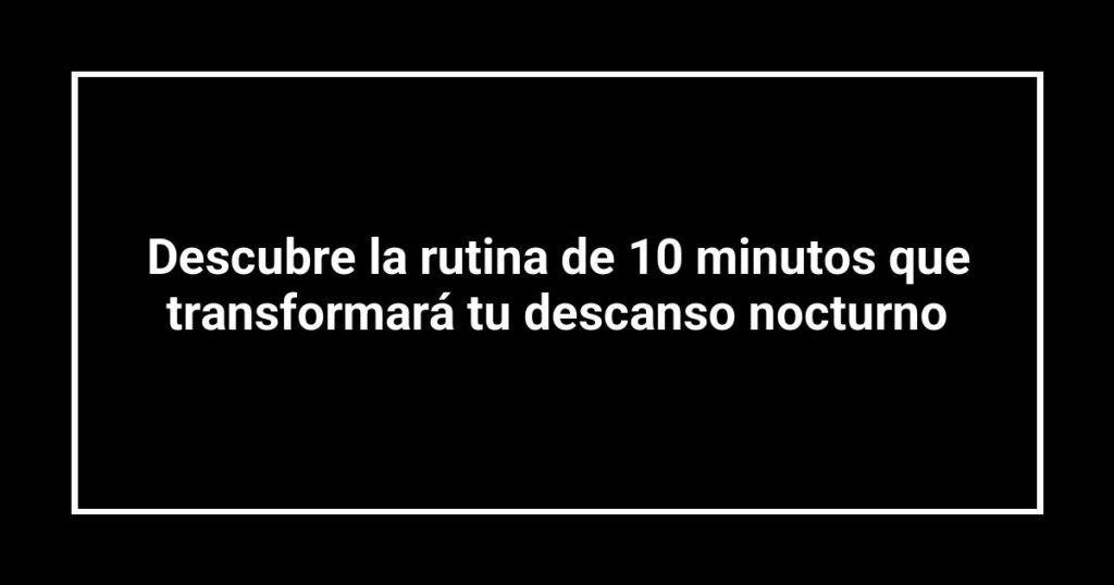 Descubre la rutina de 10 minutos que transformará tu descanso nocturno