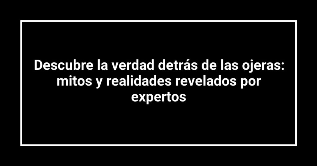 Descubre la verdad detrás de las ojeras: mitos y realidades revelados por expertos