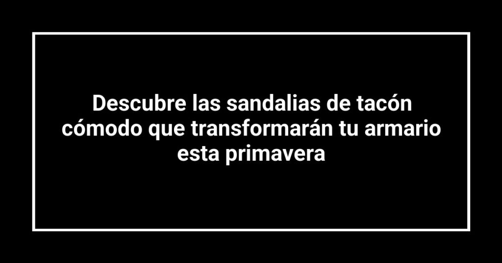 Descubre las sandalias de tacón cómodo que transformarán tu armario esta primavera