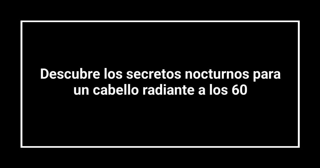 Descubre los secretos nocturnos para un cabello radiante a los 60
