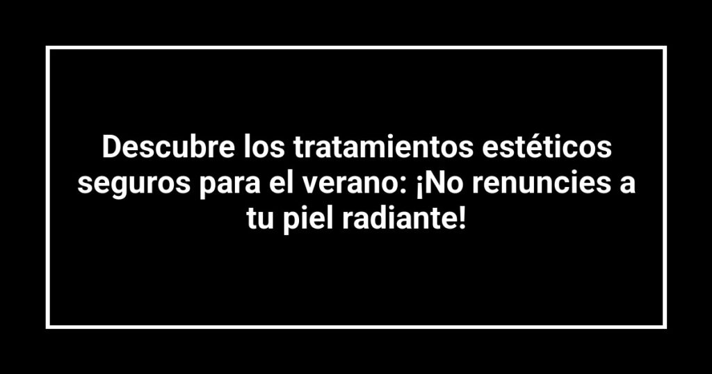 Descubre los tratamientos estéticos seguros para el verano: ¡No renuncies a tu piel radiante!