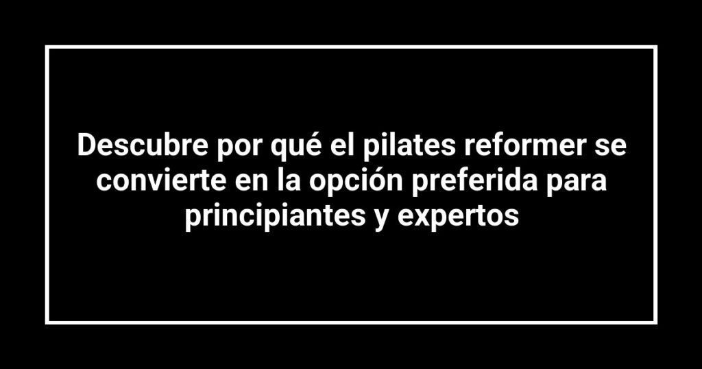 Descubre por qué el pilates reformer se convierte en la opción preferida para principiantes y expertos