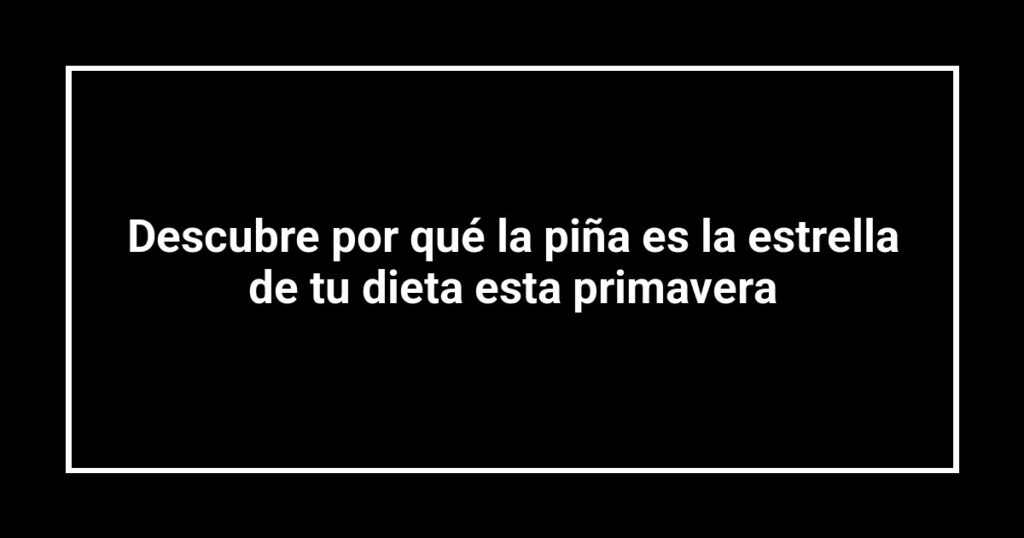 Descubre por qué la piña es la estrella de tu dieta esta primavera