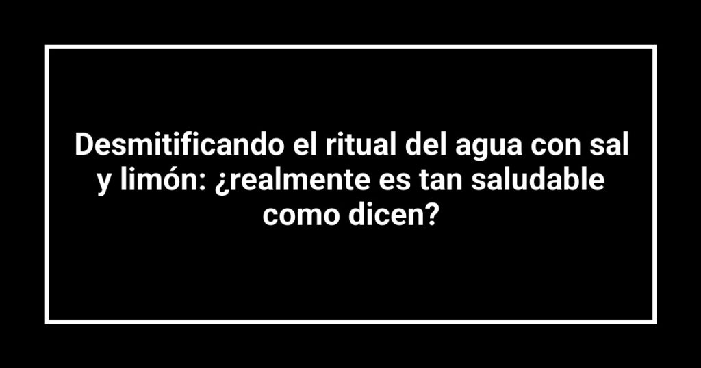 Desmitificando el ritual del agua con sal y limón: ¿realmente es tan saludable como dicen?