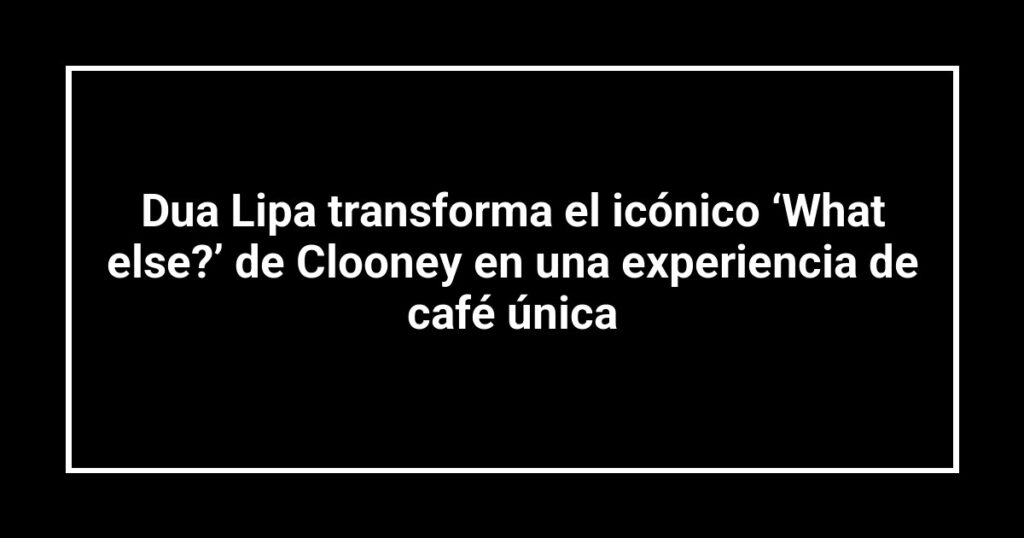 Dua Lipa transforma el icónico ‘What else?’ de Clooney en una experiencia de café única