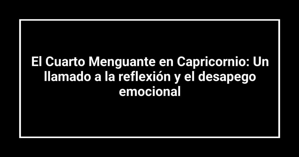 El Cuarto Menguante en Capricornio: Un llamado a la reflexión y el desapego emocional