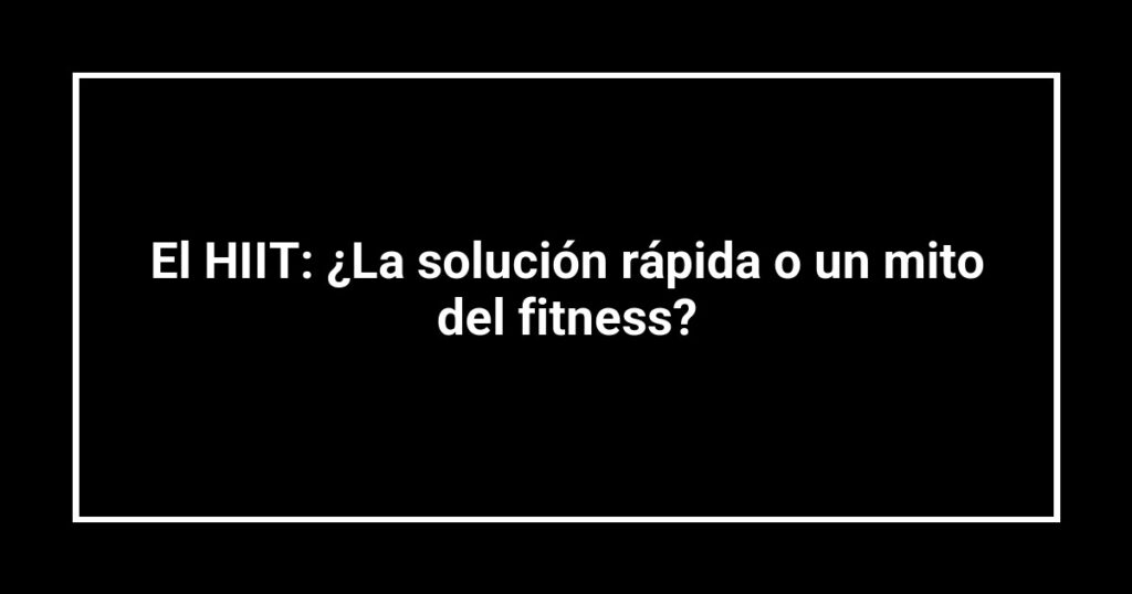 El HIIT: ¿La solución rápida o un mito del fitness?
