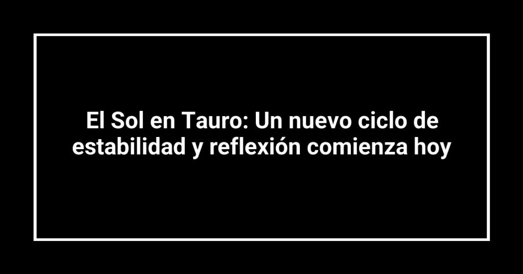 El Sol en Tauro: Un nuevo ciclo de estabilidad y reflexión comienza hoy