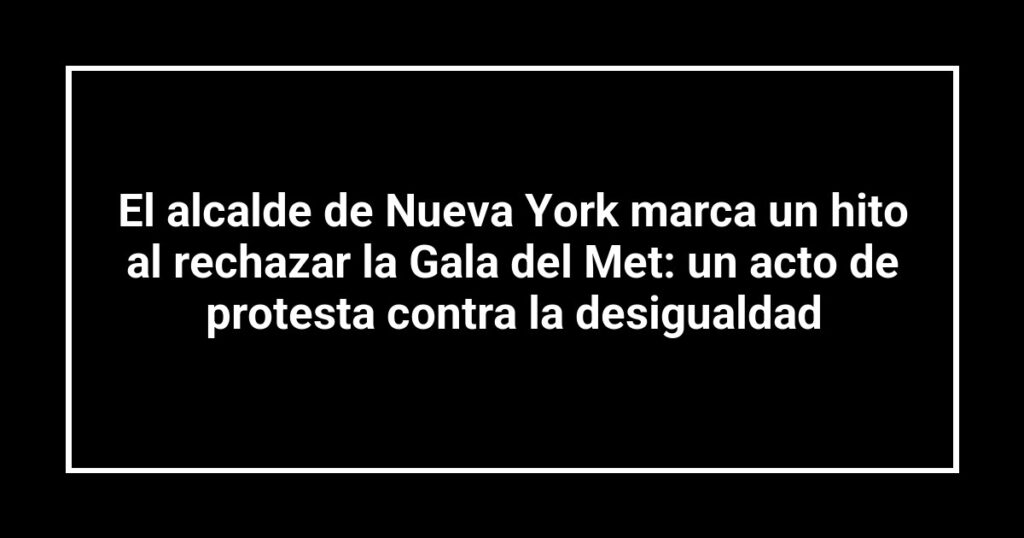 El alcalde de Nueva York marca un hito al rechazar la Gala del Met: un acto de protesta contra la desigualdad