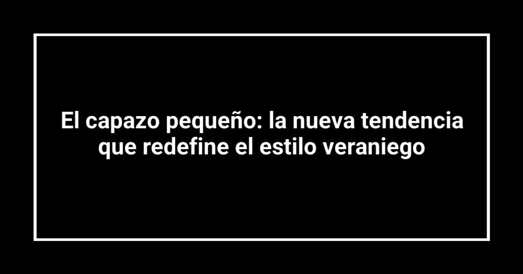 El capazo pequeño: la nueva tendencia que redefine el estilo veraniego
