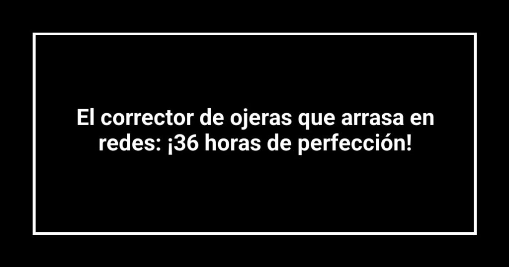 El corrector de ojeras que arrasa en redes: ¡36 horas de perfección!