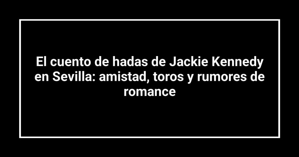 El cuento de hadas de Jackie Kennedy en Sevilla: amistad, toros y rumores de romance