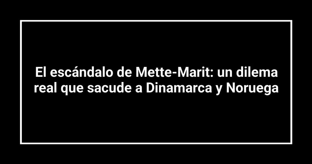 El escándalo de Mette-Marit: un dilema real que sacude a Dinamarca y Noruega
