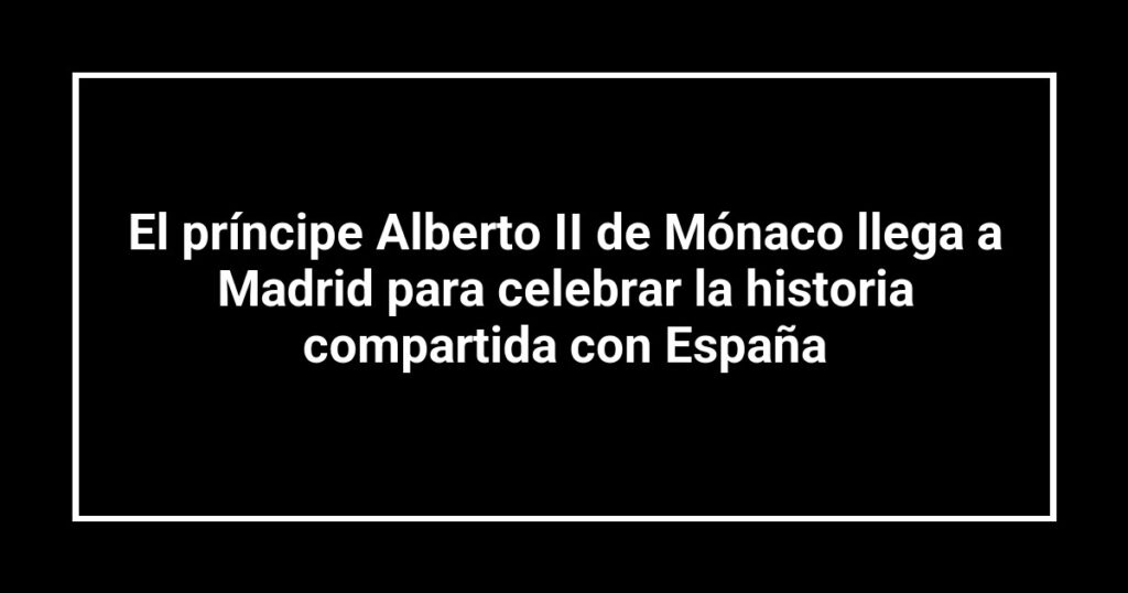 El príncipe Alberto II de Mónaco llega a Madrid para celebrar la historia compartida con España