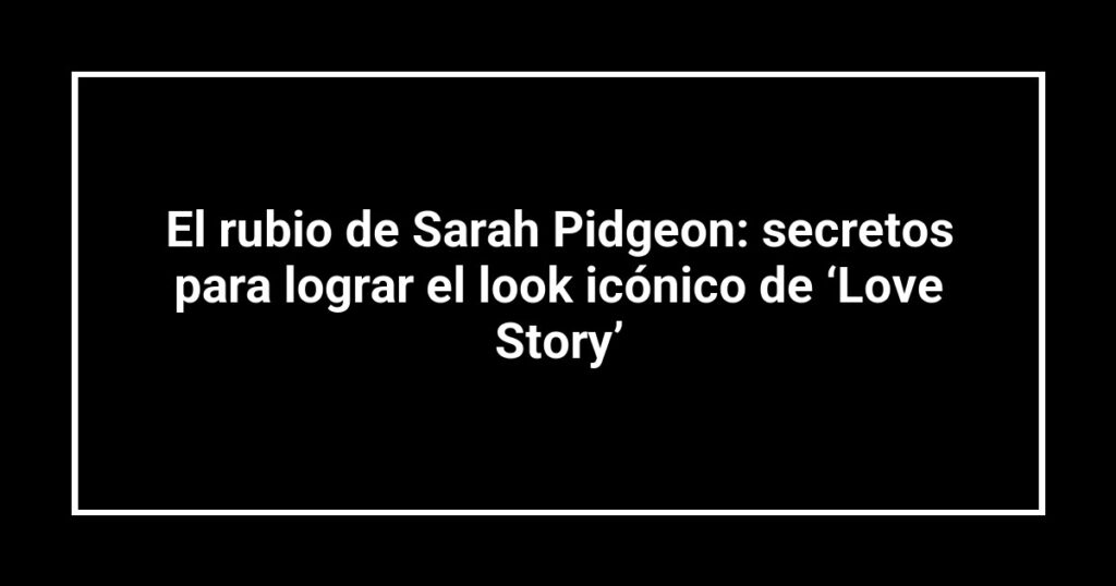 El rubio de Sarah Pidgeon: secretos para lograr el look icónico de ‘Love Story’