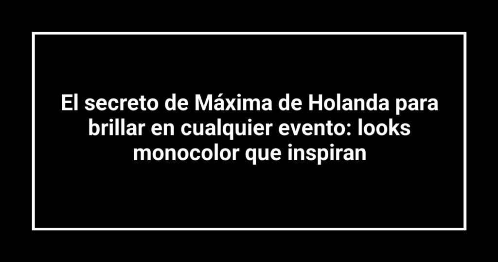 El secreto de Máxima de Holanda para brillar en cualquier evento: looks monocolor que inspiran