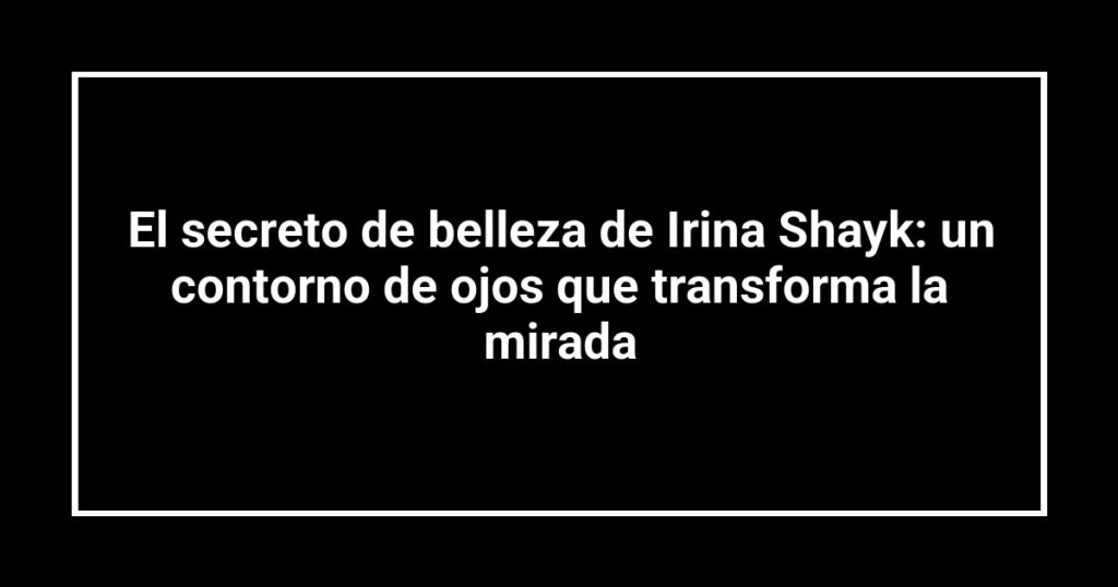 El secreto de belleza de Irina Shayk: un contorno de ojos que transforma la mirada