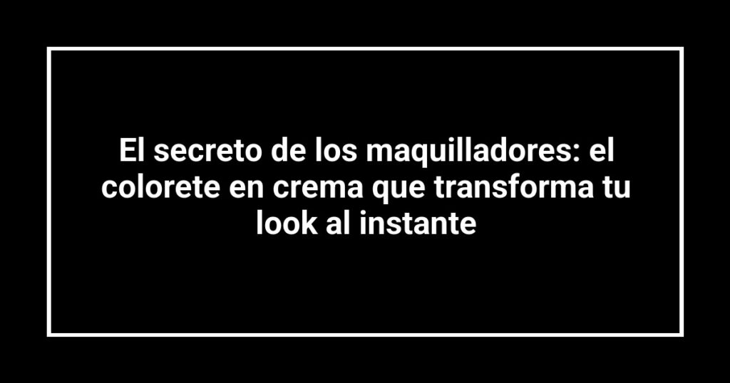 El secreto de los maquilladores: el colorete en crema que transforma tu look al instante