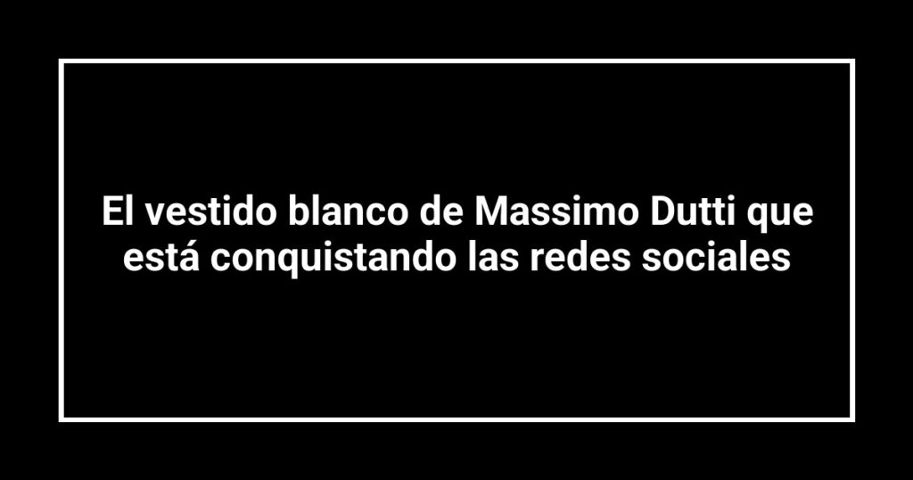 El vestido blanco de Massimo Dutti que está conquistando las redes sociales