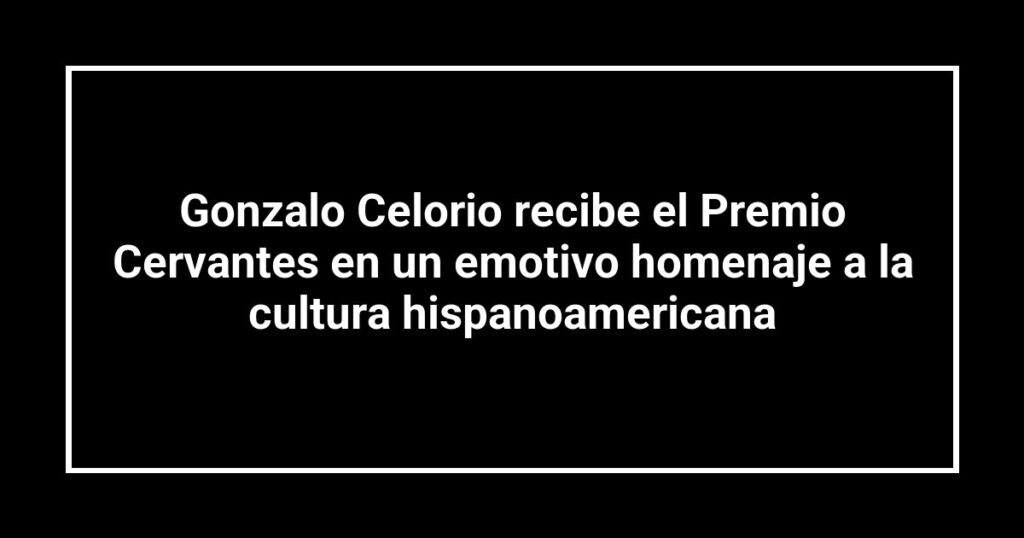 Gonzalo Celorio recibe el Premio Cervantes en un emotivo homenaje a la cultura hispanoamericana