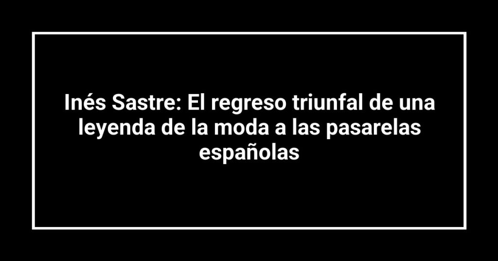 Inés Sastre: El regreso triunfal de una leyenda de la moda a las pasarelas españolas