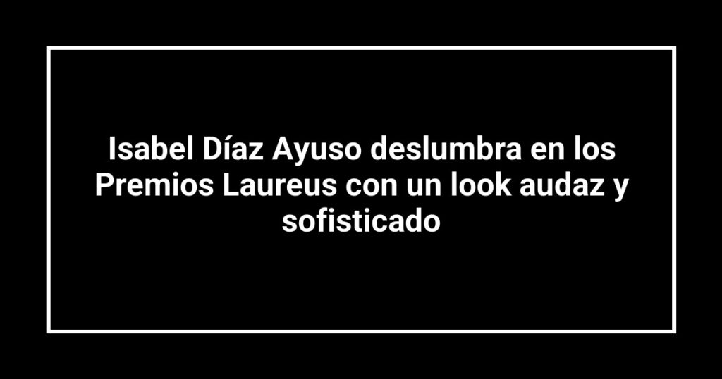 Isabel Díaz Ayuso deslumbra en los Premios Laureus con un look audaz y sofisticado