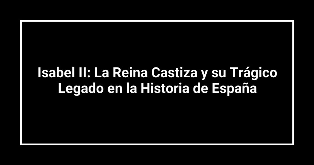 Isabel II: La Reina Castiza y su Trágico Legado en la Historia de España