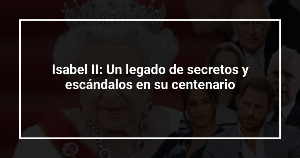 Isabel II: Un legado de secretos y escándalos en su centenario