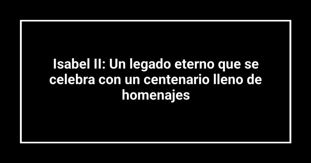 Isabel II: Un legado eterno que se celebra con un centenario lleno de homenajes