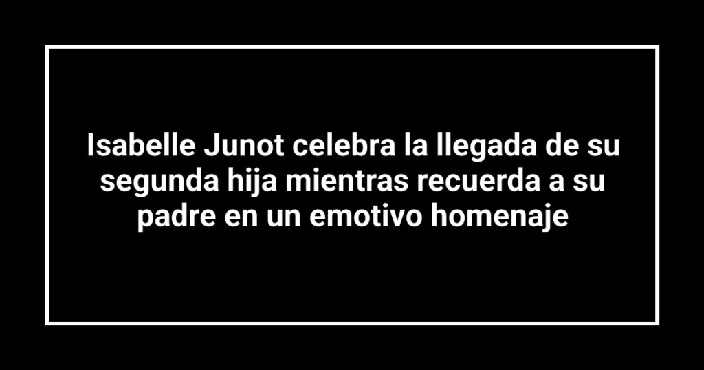 Isabelle Junot celebra la llegada de su segunda hija mientras recuerda a su padre en un emotivo homenaje