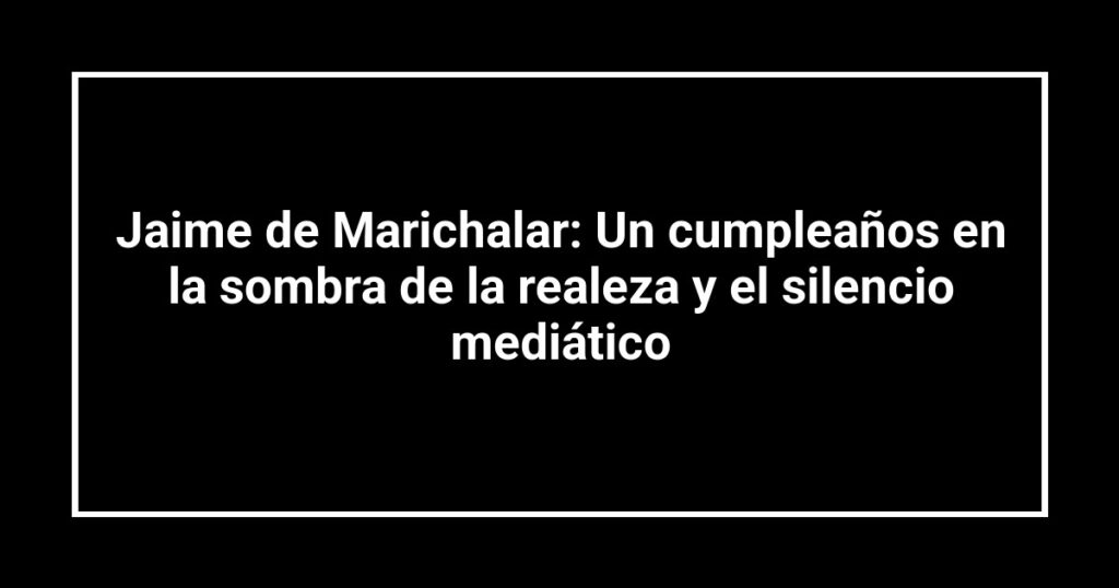 Jaime de Marichalar: Un cumpleaños en la sombra de la realeza y el silencio mediático