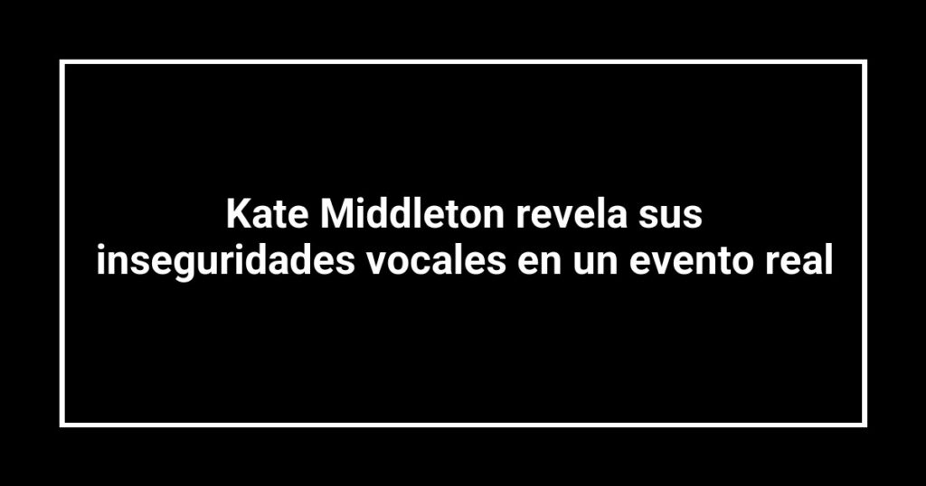 Kate Middleton revela sus inseguridades vocales en un evento real
