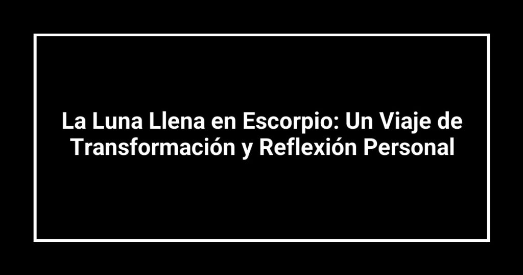 La Luna Llena en Escorpio: Un Viaje de Transformación y Reflexión Personal