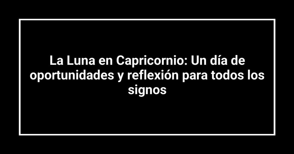 La Luna en Capricornio: Un día de oportunidades y reflexión para todos los signos