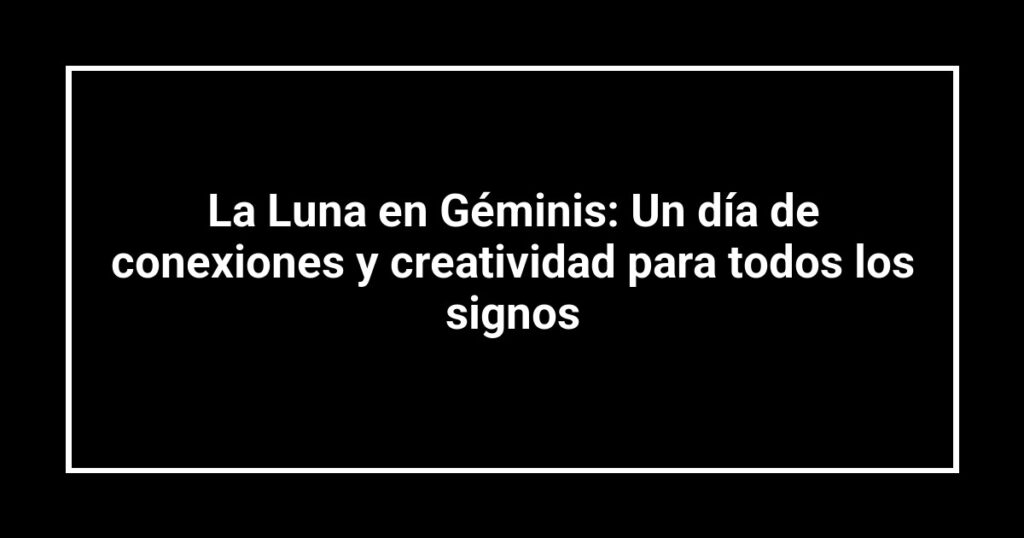 La Luna en Géminis: Un día de conexiones y creatividad para todos los signos