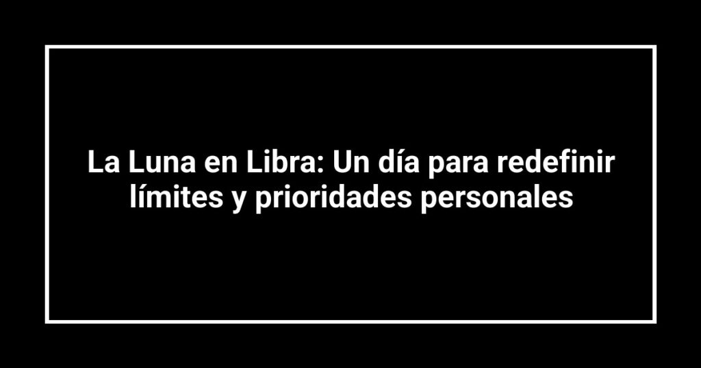 La Luna en Libra: Un día para redefinir límites y prioridades personales