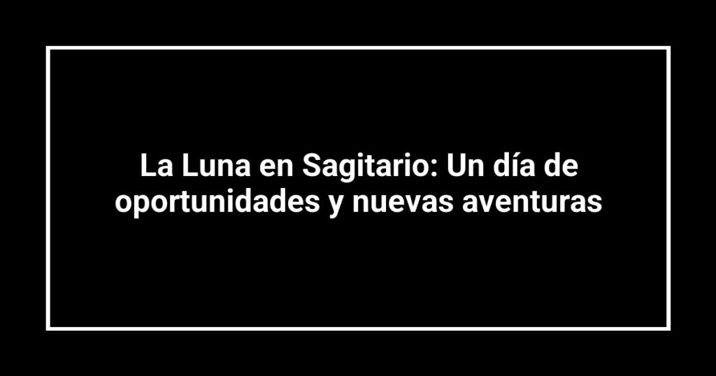 La Luna en Sagitario: Un día de oportunidades y nuevas aventuras