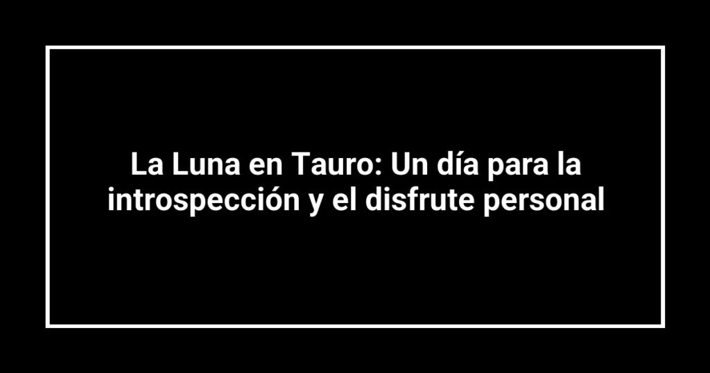 La Luna en Tauro: Un día para la introspección y el disfrute personal
