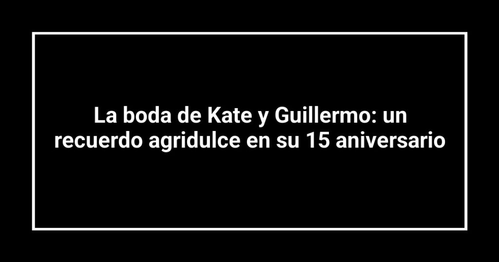 La boda de Kate y Guillermo: un recuerdo agridulce en su 15 aniversario