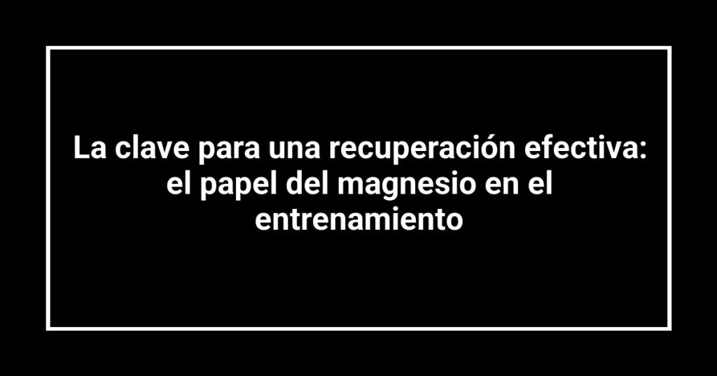 La clave para una recuperación efectiva: el papel del magnesio en el entrenamiento