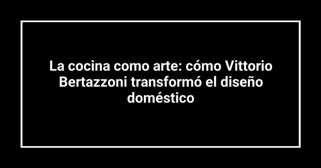La cocina como arte: cómo Vittorio Bertazzoni transformó el diseño doméstico
