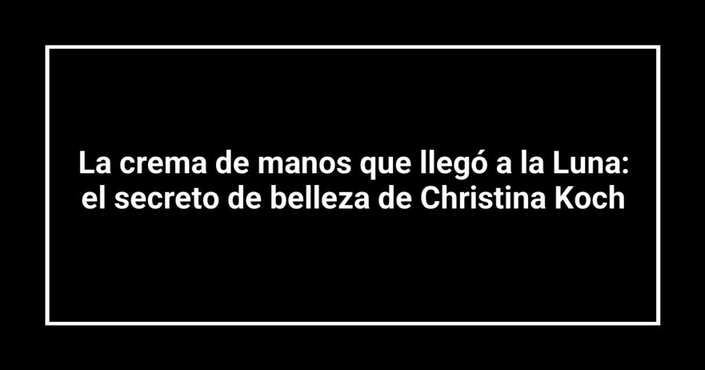 La crema de manos que llegó a la Luna: el secreto de belleza de Christina Koch