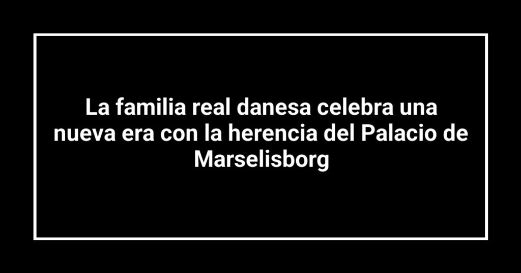 La familia real danesa celebra una nueva era con la herencia del Palacio de Marselisborg