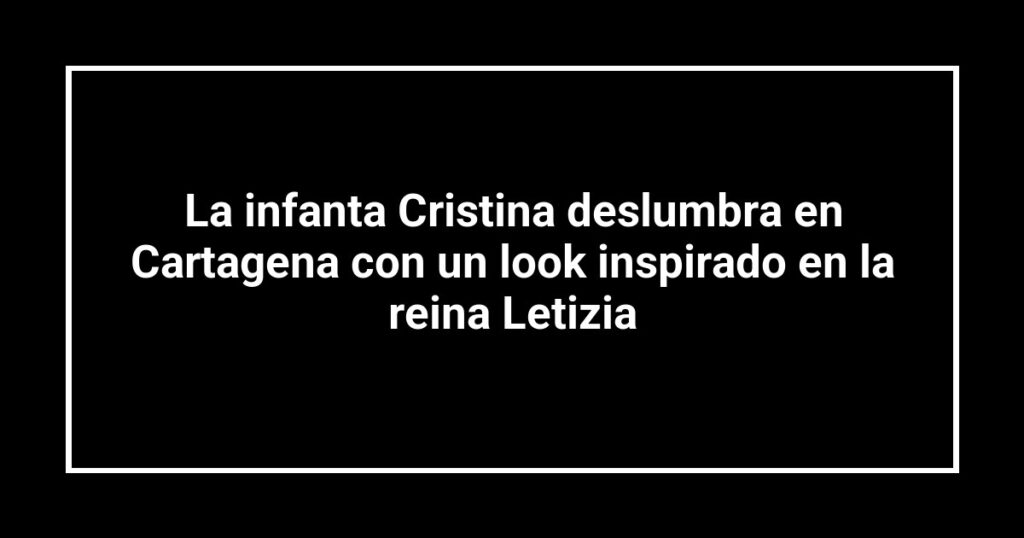 La infanta Cristina deslumbra en Cartagena con un look inspirado en la reina Letizia