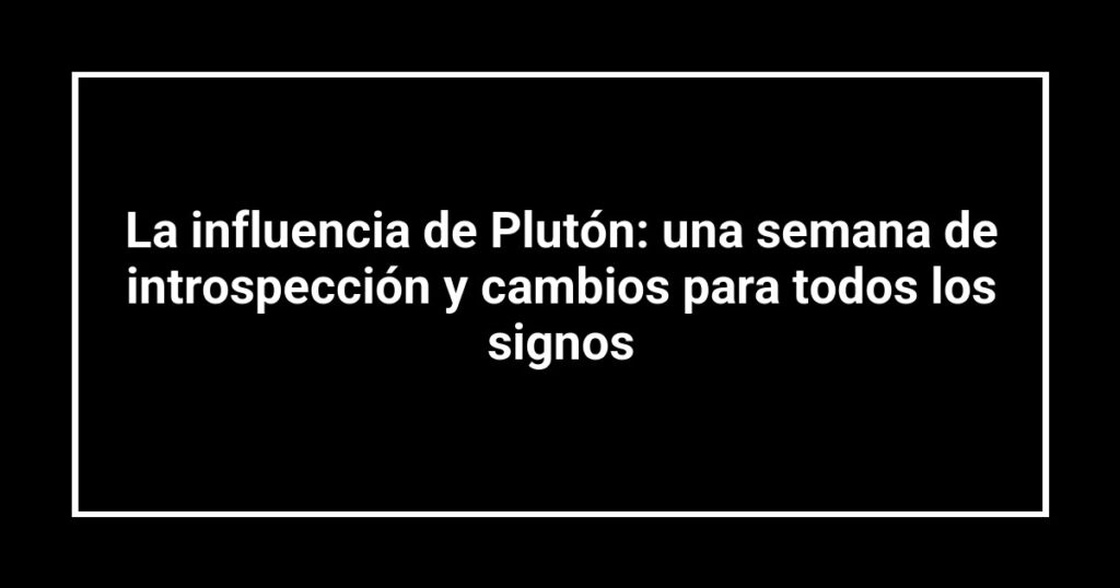 La influencia de Plutón: una semana de introspección y cambios para todos los signos