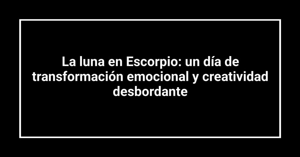 La luna en Escorpio: un día de transformación emocional y creatividad desbordante