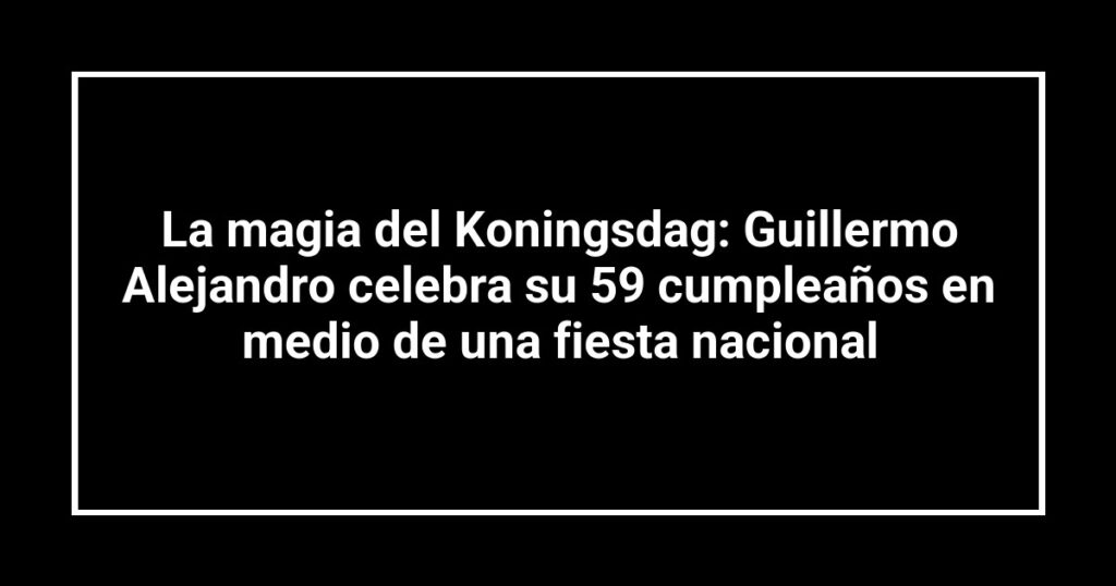 La magia del Koningsdag: Guillermo Alejandro celebra su 59 cumpleaños en medio de una fiesta nacional