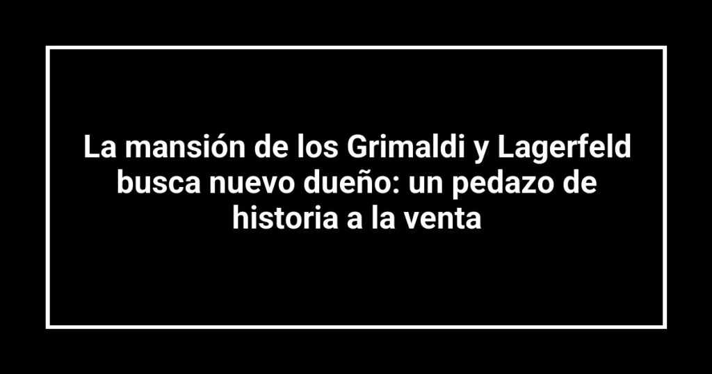La mansión de los Grimaldi y Lagerfeld busca nuevo dueño: un pedazo de historia a la venta