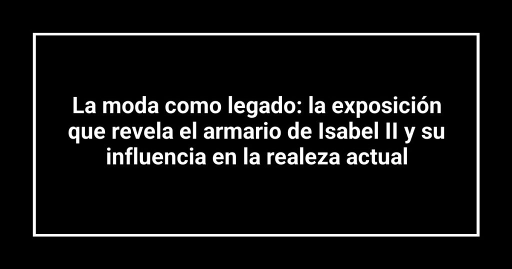 La moda como legado: la exposición que revela el armario de Isabel II y su influencia en la realeza actual