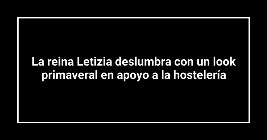 La reina Letizia deslumbra con un look primaveral en apoyo a la hostelería